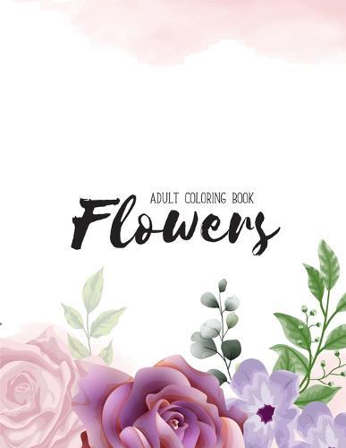 Flowers Coloring Book: An Adult Coloring Book with Flower Collection, Stress Relieving Flower Designs for Relaxation