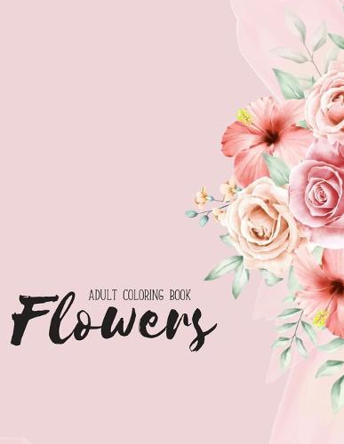 Flowers Coloring Book: An Adult Coloring Book with Flower Collection, Stress Relieving Flower Designs for Relaxation