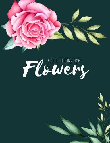 Flowers Coloring Book: An Adult Coloring Book with Flower Collection, Stress Relieving Flower Designs for Relaxation