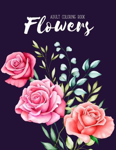 Flowers Coloring Book: An Adult Coloring Book with Flower Collection, Stress Relieving Flower Designs for Relaxation