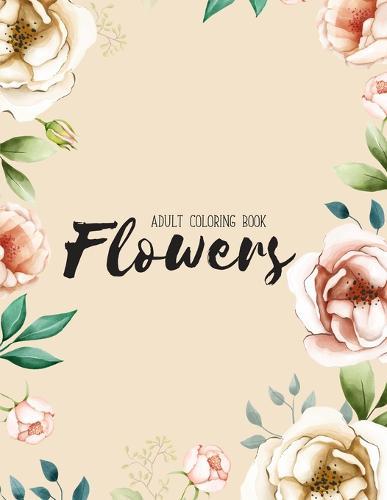 Flowers Coloring Book: An Adult Coloring Book with Flower Collection, Stress Relieving Flower Designs for Relaxation