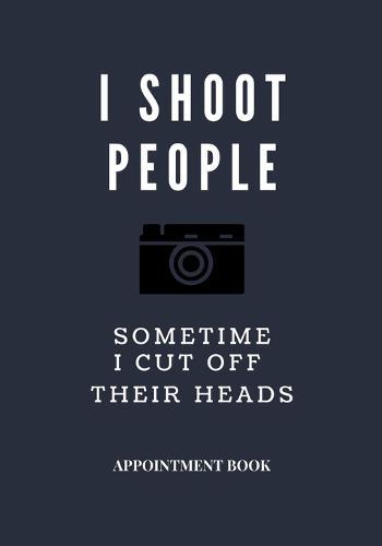 Photographer Appointment book - blue cover navy I shoot people and sometime I cut off their heads: For thank you, love, girls, boys, men, women, him, her, photographer picture thank you snap wedding