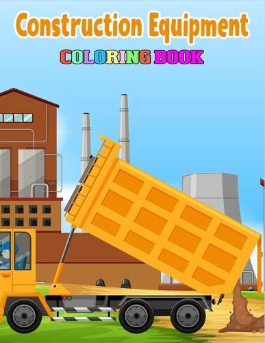 Construction Equipment Coloring Book: Coloring Book For Kids (Construction Coloring Books For Kids Ages 2-4)