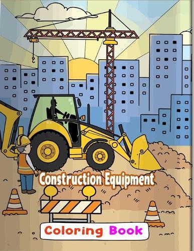 Construction Equipment Coloring Book: A Fun Activity Book for Kids Filled With Big Trucks, Cranes, Tractors, Diggers and Dumpers for Kids Ages 2-4