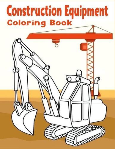 Construction Equipment Coloring Book: A Fun Activity Book for Kids Filled With Big Trucks, Cranes, Tractors, Diggers and Dumpers for Kids Ages 4-8