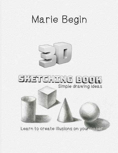 3D Sketching Book: Learn to Create Illusions on Your Paper. Simple Drawing Ideas