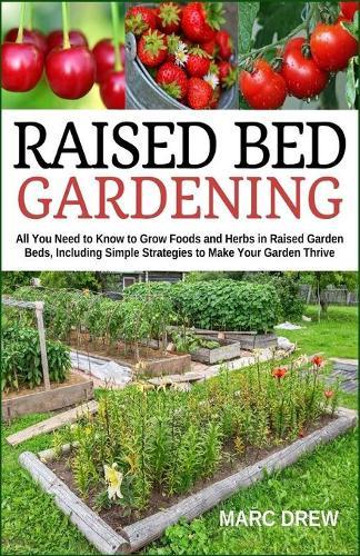Raised Bed Gardening: All You Need to Know to Grow Foods and Herbs in Raised Beds, Including Simple Strategies to Make Your Garden Thrive
