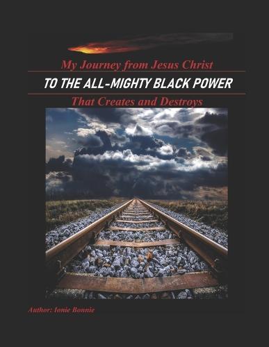 My Journey from Jesus Christ: To the All-Mighty Black Power that creates and destroys