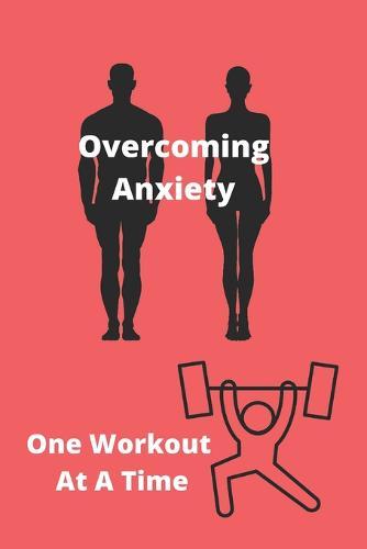 Overcoming Anxiety One Workout At A Time: Anxiety And Workout Logbook/Tracker