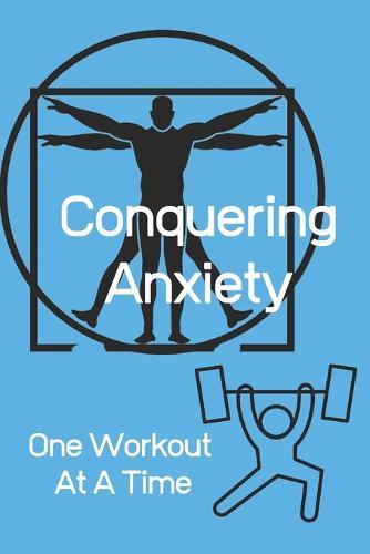 Conquering Anxiety One Workout At A Time: Anxiety and Depression Workout Logbook/Tracker