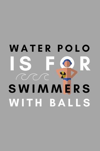 Water Polo Is For Swimmers With Balls: Funny Water Polo Gift Idea For Coach Training Tournament Scouting