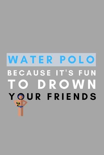 Water Polo Because It's Fun To Drown Your Friends: Funny Water Polo Gift Idea For Coach Training Tournament Scouting