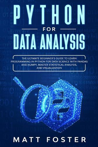 Python for Data Analysis: The Ultimate Beginner's Guide to Learn Programming in Python for Data Science with Pandas and NumPy, Master Statistical Analysis, and Visualization