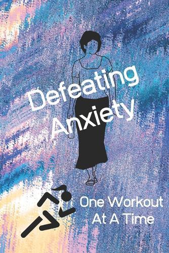 Defeating Anxiety One Workout At A Time: Anxiety/Depression & Workout Logbook/Tracker 6  X 9  Paperback Beautiful Matte Finish