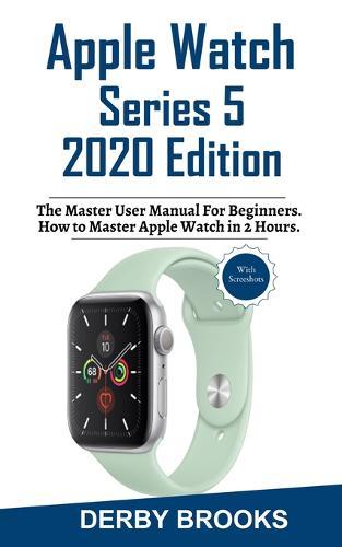 Apple Watch Series 5 2020 Edition: The Master User Manual for Beginners. How to Master Your Watch in 2 Hours