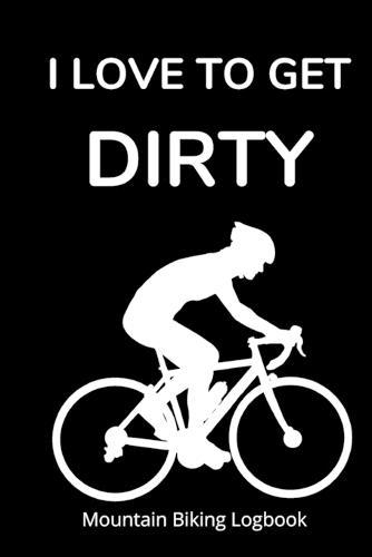 I Love to Get Dirty: Mountain Biking Logbook for Adults and Teens with Prompts