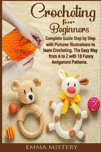 Crochet for Beginners: Complete Guide Step by Step with Pictures Illustrations to learn Crocheting. The Easy Way from A to Z with 18 Funny Amigurumi Patterns.