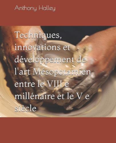 Techniques, innovations et développement de l'art Mésopotamien entre le VIII e millénaire et le V e siècle