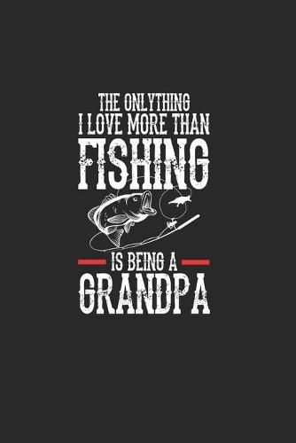 The Onlythink I Love More Than Fishing Is Being A Grandpa: Cuaderno Para Los Aficionados A La Pesca Y Los Pescadores. Cuaderno Y Cuaderno De Ejercicios Para La Escuela Y El Trabajo