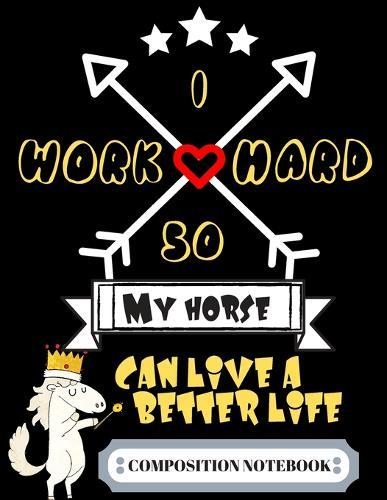 Horse Riding Composition Notebook: I Work Hard So My Horse Can Live A Better Life - Wide Ruled Line Paper For Horse Lovers