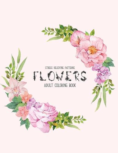 Flowers Coloring Book: An Adult Coloring Book with Flower Collection, Stress Relieving Flower Designs for Relaxation