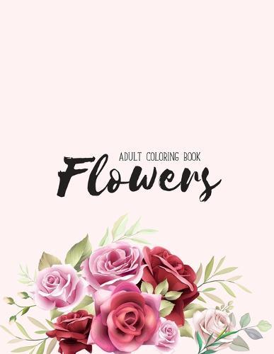 Flowers Coloring Book: An Adult Coloring Book with Flower Collection, Stress Relieving Flower Designs for Relaxation