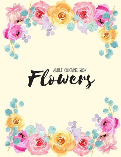Flowers Coloring Book: An Adult Coloring Book with Flower Collection, Stress Relieving Flower Designs for Relaxation