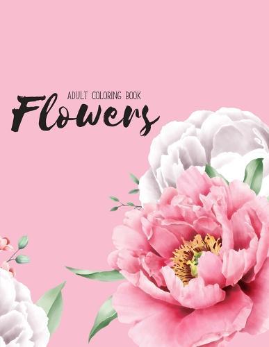 Flowers Coloring Book: An Adult Coloring Book with Flower Collection, Stress Relieving Flower Designs for Relaxation