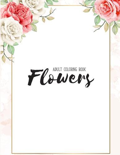Flowers Coloring Book: An Adult Coloring Book with Flower Collection, Stress Relieving Flower Designs for Relaxation