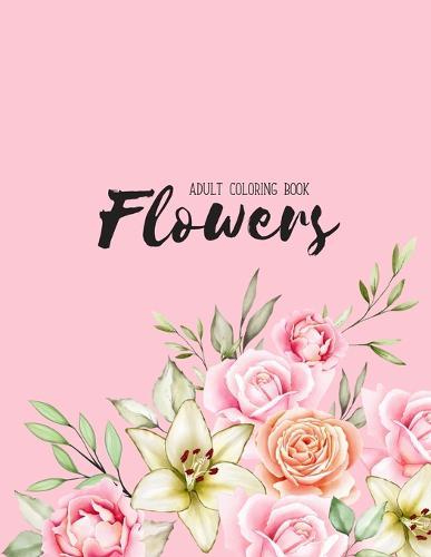 Flowers Coloring Book: An Adult Coloring Book with Flower Collection, Stress Relieving Flower Designs for Relaxation