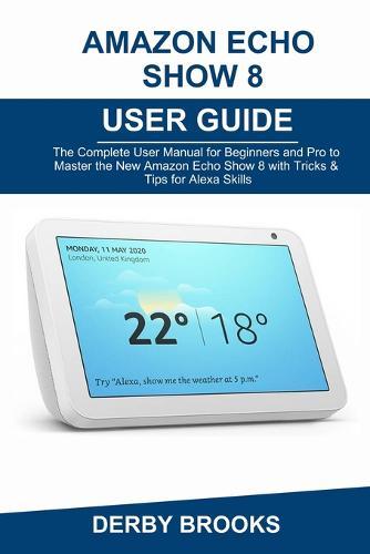 Amazon Echo Show 8 User Guide: The Complete User Manual for Beginners and Pro to Master the New Amazon Echo Show 8 with Tricks & Tips for Alexa Skills