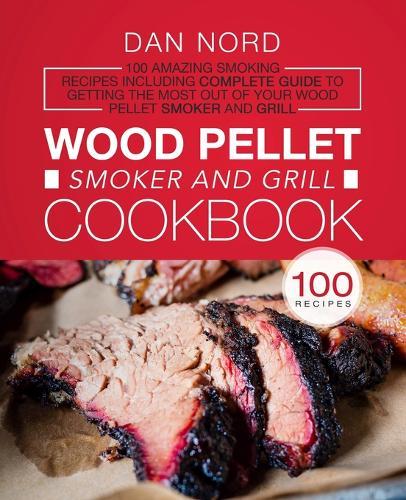 Wood Pellet Smoker and Grill Cookbook: 100 Amazing Smoking Recipes Including Complete Guide to Getting the Most Out Of Your Wood Pellet Smoker and Grill