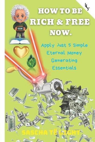 How to Be Rich and Free Now: Apply Just 5 Simple Eternal Money Generating Essentials