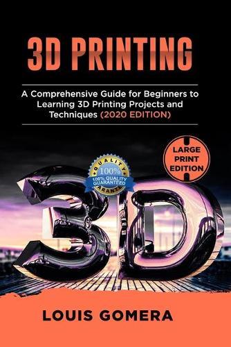 3D Printing: A Comprehensive Guide for Beginners to Learning 3D Printing projects and Techniques (2020 EDITION)