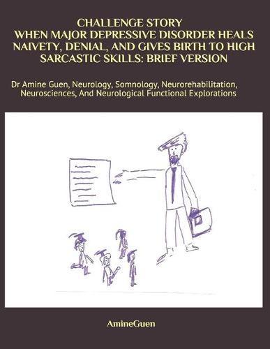 Challenge Story When Major Depressive Disorder Heals Naivety, Denial, and Gives Birth to High Sarcastic Skills: BRIEF VERSION: Dr Amine Guen, Neurology, Somnology, Neurorehabilitation, Neurosciences, And Neurological Functional Explorations
