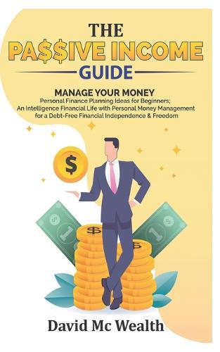 Passive Income Guide: Manage your Money: Personal Finance Planning Ideas for Beginners; An Intelligence Financial Life with Personal Money Management for a Debt-Free Financial Independence & Freedom
