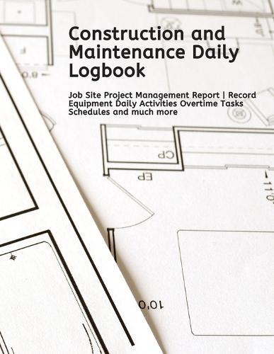 Construction and Maintenance Daily Logbook: Job Site Project Management Report - Record Equipment Daily Activities Overtime Tasks Schedules and much more