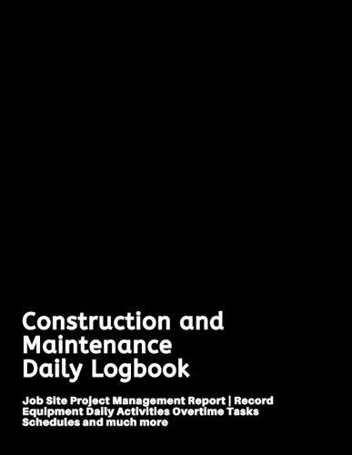 Construction and Maintenance Daily Logbook: Job Site Project Management Report - Record Equipment Daily Activities Overtime Tasks Schedules and much more