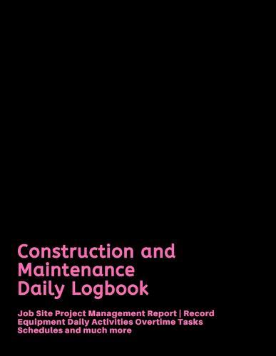 Construction and Maintenance Daily Logbook: Job Site Project Management Report - Record Equipment Daily Activities Overtime Tasks Schedules and much more