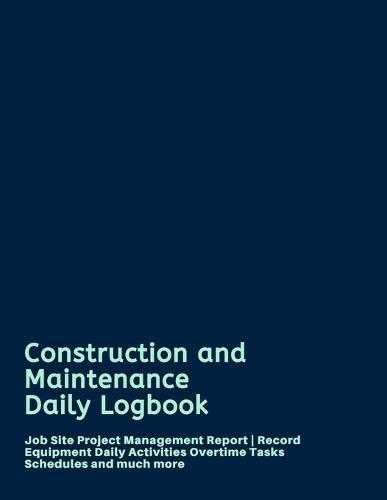 Construction and Maintenance Daily Logbook: Job Site Project Management Report - Record Equipment Daily Activities Overtime Tasks Schedules and much more