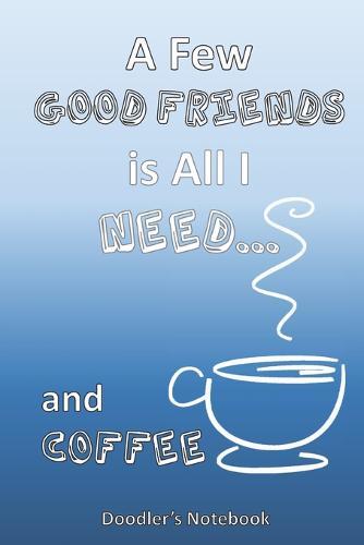 All I Need is a Few Good Friends... and Coffee: A Coffee Lover's Doodle Notebook
