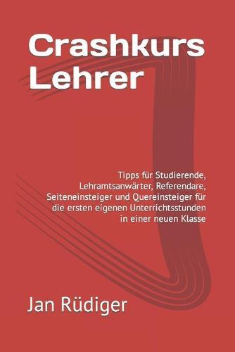 Crashkurs Lehrer: Tipps für Studierende, Lehramtsanwärter, Referendare, Seiteneinsteiger und Quereinsteiger für die ersten eigenen Unterrichtsstunden in einer neuen Klasse