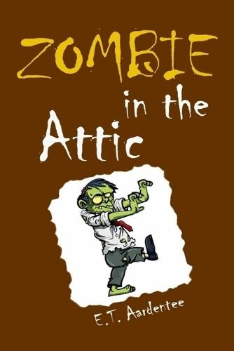 Zombie in the Attic: How I Met My New Best Friend Forever in a Screaming Rage of Horror and Everything Else You Need to Know about Zombies