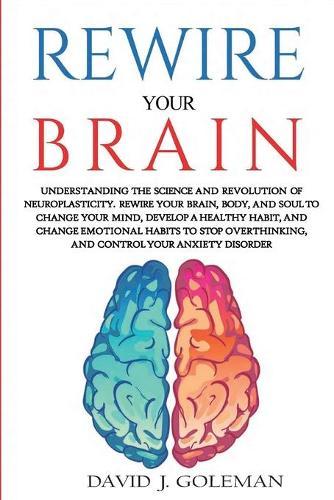 Rewire Your Brain: Understanding the Science and Revolution of Neuroplasticity. Rewire Your Brain, Body, and Soul to Change Your Mind, Develop a Healthy Habit, and Change Emotional Habits to Stop Overthinking and Control your Anxiety Disorder