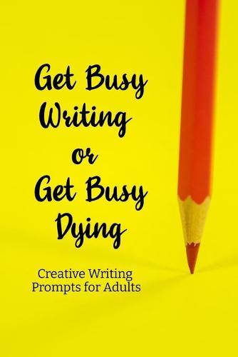 Get busy Writing or get busy Dying: Creative Writing Prompts for Adults A Prompt A Day for 6 Months
