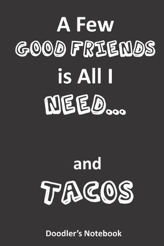 A Few Good Friends is All I Need... and Tacos: A Notebook for Doodling Taco Lovers
