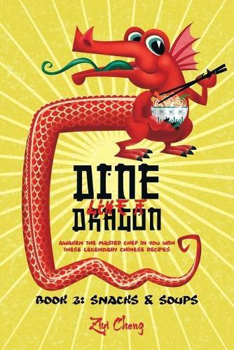 Dine Like a Dragon: Chinese Snacks and Soups: Awaken the Master Chef in you with these Legendary Chinese Recipes