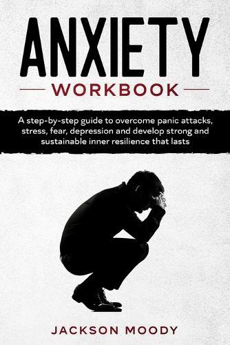 Anxiety Workbook: A step-by-step guide to overcome panic attacks, stress, fear, depression and develop strong and sustainable inner resilience that lasts