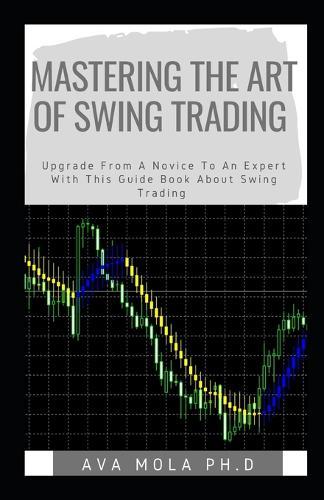 Mastering the Art of Swing Trading: Upgrade From A Novice To An Expert With This Guide Book About Swing Trading