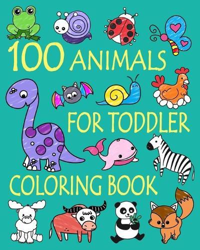 100 Animals for Toddler Coloring Book: Easy and Fun Educational Coloring Pages of Animals for Little Kids Age 2-4, 4-8, Boys, Girls, Preschool and Kindergarten